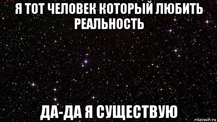 я тот человек который любить реальность да-да я существую