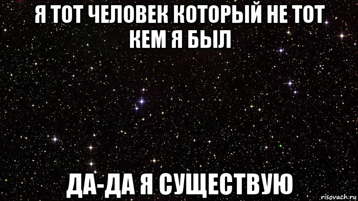 я тот человек который не тот кем я был да-да я существую