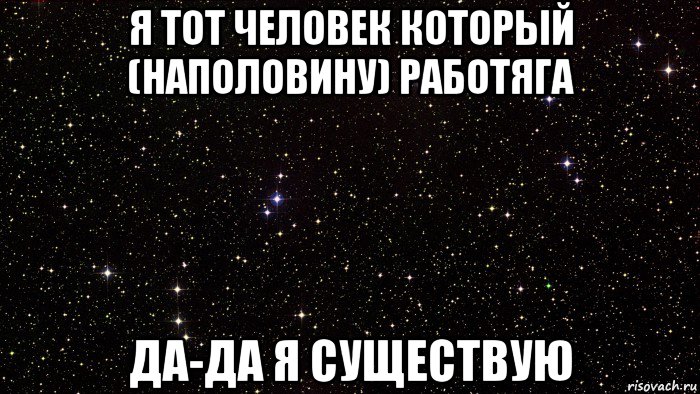 я тот человек который (наполовину) работяга да-да я существую
