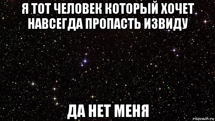 я тот человек который хочет навсегда пропасть извиду да нет меня