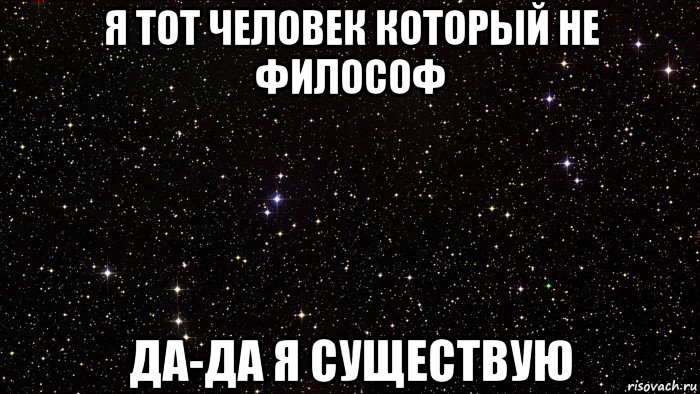 я тот человек который не философ да-да я существую