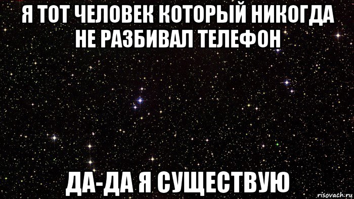 я тот человек который никогда не разбивал телефон да-да я существую