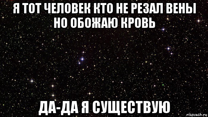 я тот человек кто не резал вены но обожаю кровь да-да я существую