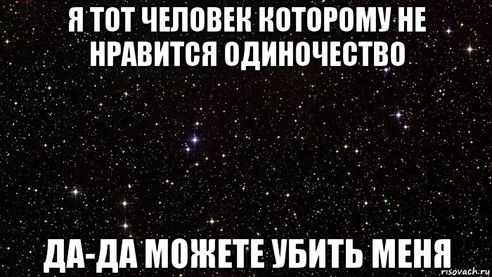 я тот человек которому не нравится одиночество да-да можете убить меня