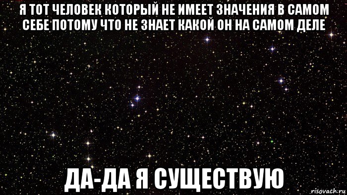 я тот человек который не имеет значения в самом себе потому что не знает какой он на самом деле да-да я существую