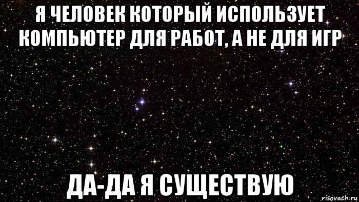 я человек который использует компьютер для работ, а не для игр да-да я существую