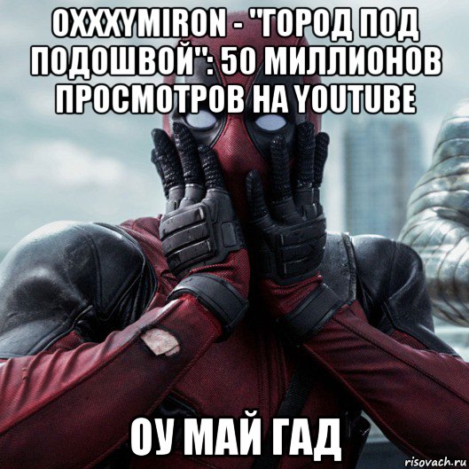 oxxxymiron - "город под подошвой": 50 миллионов просмотров на youtube оу май гад, Мем     Дэдпул