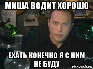 миша водит хорошо ехать конечно я с ним не буду
