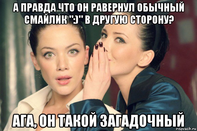 а правда что он равернул обычный смайлик ":)" в другую сторону? ага, он такой загадочный, Мем Девушки шепчутся