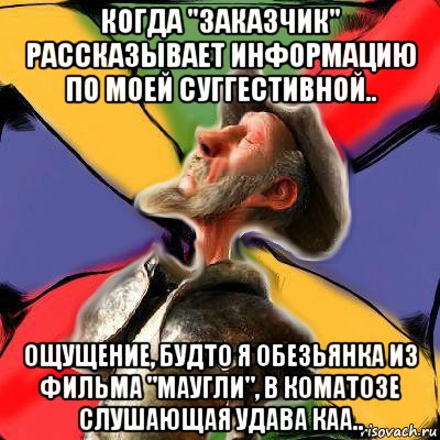 когда "заказчик" рассказывает информацию по моей суггестивной.. ощущение, будто я обезьянка из фильма "маугли", в коматозе слушающая удава каа..