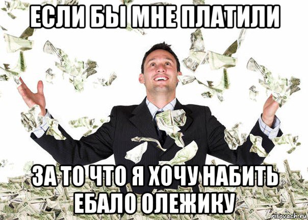 если бы мне платили за то что я хочу набить ебало олежику