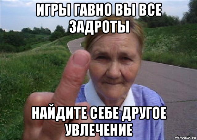 игры гавно вы все задроты найдите себе другое увлечение