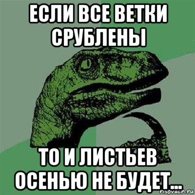 если все ветки срублены то и листьев осенью не будет..., Мем Филосораптор