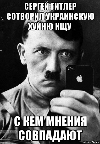сергей гитлер сотворил украинскую хуйню ищу с кем мнения совпадают