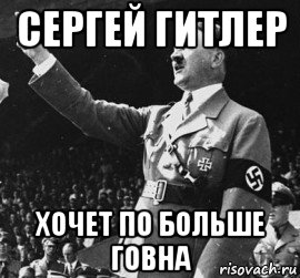сергей гитлер хочет по больше говна