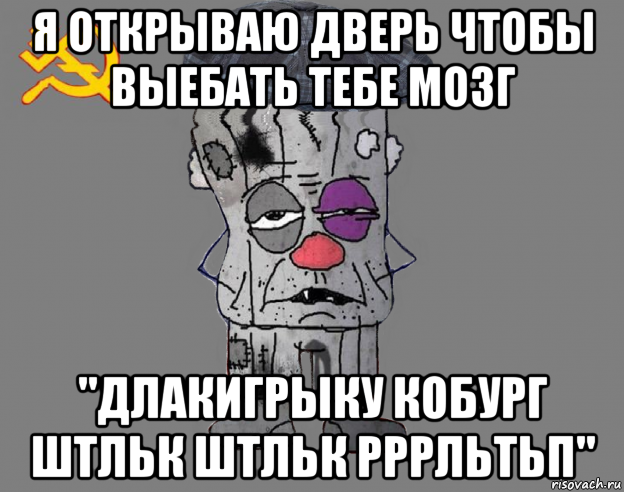 я открываю дверь чтобы выебать тебе мозг "длакигрыку кобург штльк штльк рррльтьп"