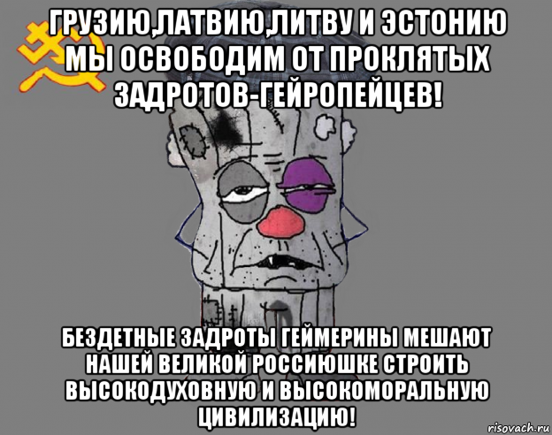 грузию,латвию,литву и эстонию мы освободим от проклятых задротов-гейропейцев! бездетные задроты геймерины мешают нашей великой россиюшке строить высокодуховную и высокоморальную цивилизацию!