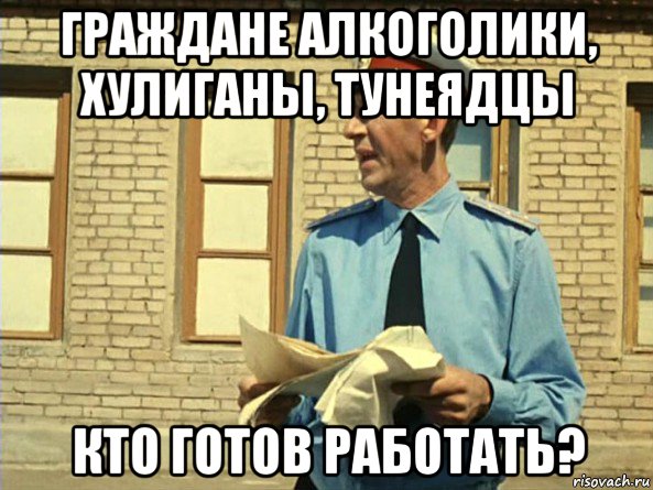 граждане алкоголики, хулиганы, тунеядцы кто готов работать?