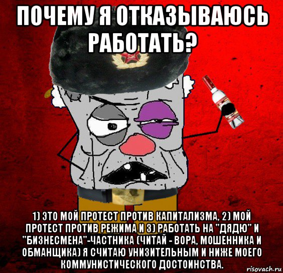 почему я отказываюсь работать? 1) это мой протест против капитализма, 2) мой протест против режима и 3) работать на "дядю" и "бизнесмена"-частника (читай - вора, мошенника и обманщика) я считаю унизительным и ниже моего коммунистического достоинства.