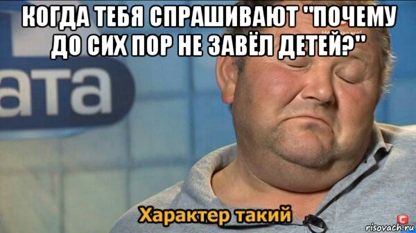 когда тебя спрашивают "почему до сих пор не завёл детей?" , Мем  Характер такий