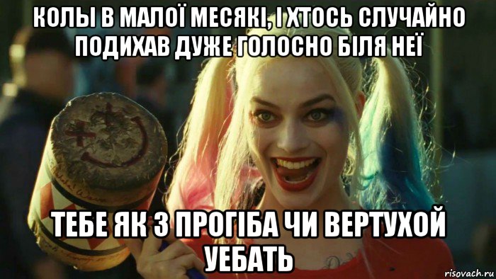 колы в малої месякі, і хтось случайно подихав дуже голосно біля неї тебе як з прогіба чи вертухой уебать, Мем    Harley quinn