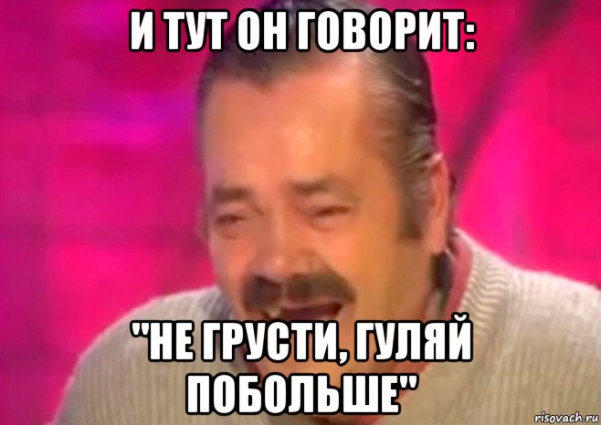 и тут он говорит: "не грусти, гуляй побольше", Мем  Испанец