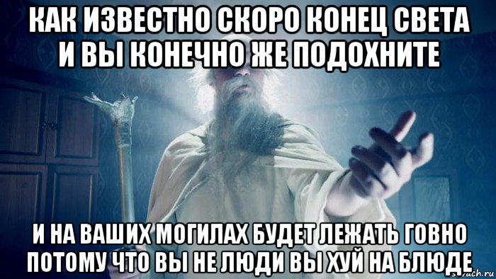 как известно скоро конец света и вы конечно же подохните и на ваших могилах будет лежать говно потому что вы не люди вы хуй на блюде