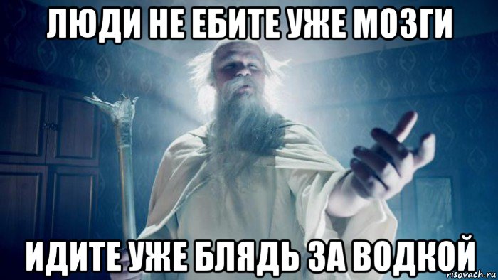 люди не ебите уже мозги идите уже блядь за водкой