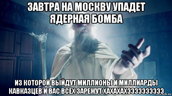 завтра на москву упадет ядерная бомба из которой выйдут миллионы и миллиарды кавказцев и вас всех зарежут хахахахээээээээээ