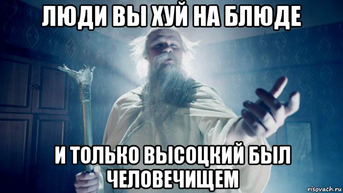 люди вы хуй на блюде и только высоцкий был человечищем