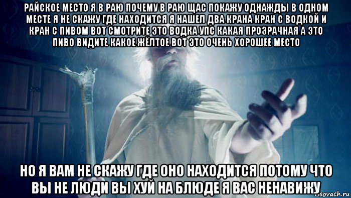 райское место я в раю почему в раю щас покажу однажды в одном месте я не скажу где находится я нашел два крана кран с водкой и кран с пивом вот смотрите это водка упс какая прозрачная а это пиво видите какое жёлтое вот это очень хорошее место но я вам не скажу где оно находится потому что вы не люди вы хуй на блюде я вас ненавижу