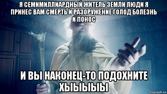 я семимиллиардный житель земли люди я принес вам смерть и разоружение голод болезнь и понос и вы наконец-то подохните хыыыыы