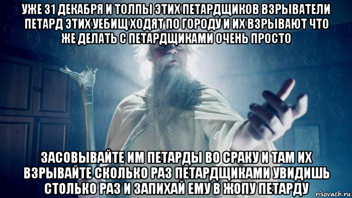 уже 31 декабря и толпы этих петардщиков взрыватели петард этих уебищ ходят по городу и их взрывают что же делать с петардщиками очень просто засовывайте им петарды во сраку и там их взрывайте сколько раз петардщиками увидишь столько раз и запихай ему в жопу петарду