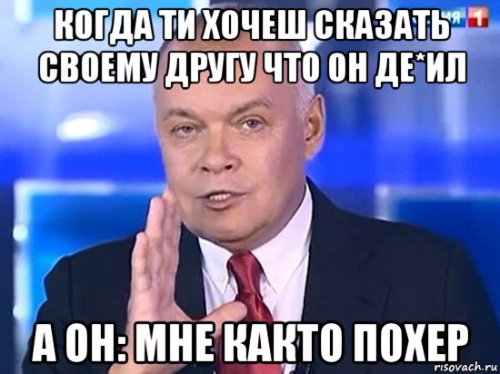 когда ти хочеш сказать своему другу что он де*ил а он: мне както похер, Мем Киселёв 2014