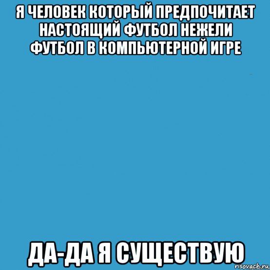 я человек который предпочитает настоящий футбол нежели футбол в компьютерной игре да-да я существую, Мем кисляк