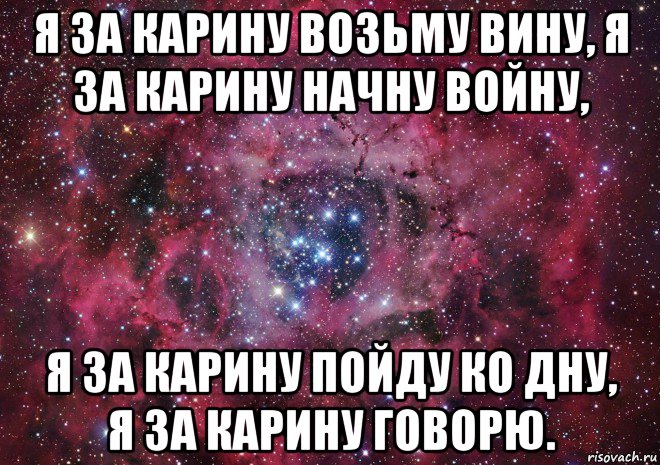 я за карину возьму вину, я за карину начну войну, я за карину пойду ко дну, я за карину говорю.