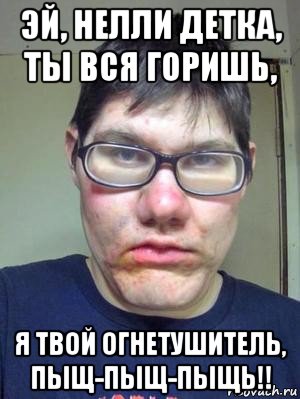 эй, нелли детка, ты вся горишь, я твой огнетушитель, пыщ-пыщ-пыщь!!