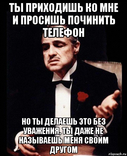ты приходишь ко мне и просишь починить телефон но ты делаешь это без уважения, ты даже не называешь меня своим другом, Мем крестный отец
