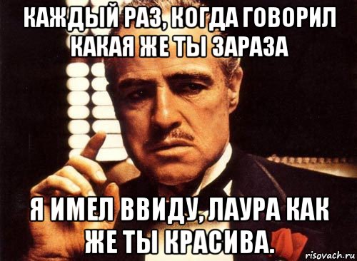 каждый раз, когда говорил какая же ты зараза я имел ввиду, лаура как же ты красива., Мем крестный отец