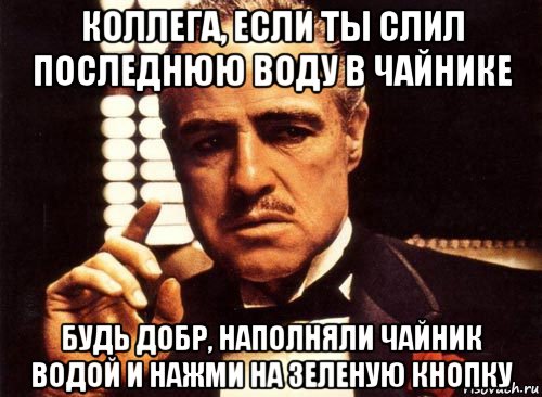 коллега, если ты слил последнюю воду в чайнике будь добр, наполняли чайник водой и нажми на зеленую кнопку, Мем крестный отец