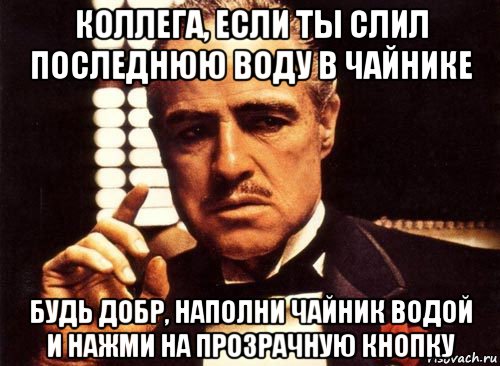 коллега, если ты слил последнюю воду в чайнике будь добр, наполни чайник водой и нажми на прозрачную кнопку, Мем крестный отец