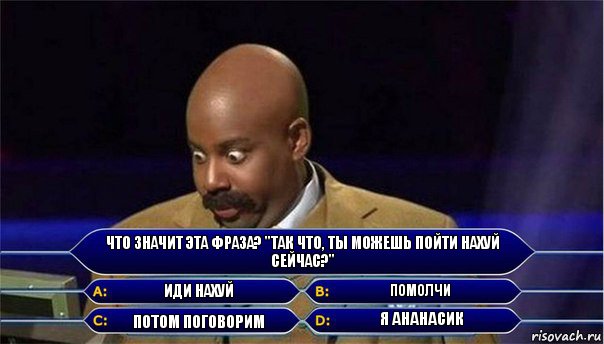 Что значит эта фраза? "Так что, ты можешь пойти нахуй сейчас?" Иди нахуй Помолчи Потом поговорим Я ананасик, Комикс      Кто хочет стать миллионером