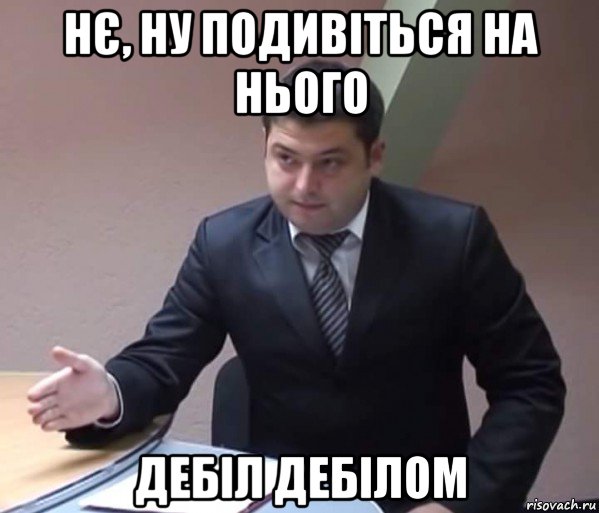нє, ну подивіться на нього дебіл дебілом