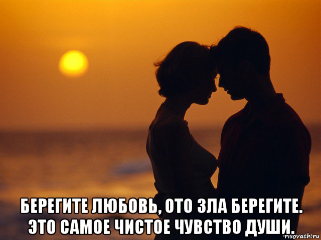  берегите любовь, ото зла берегите. это самое чистое чувство души.
