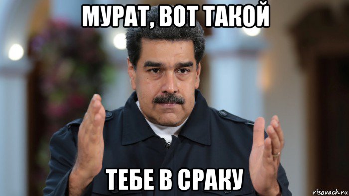мурат, вот такой тебе в сраку