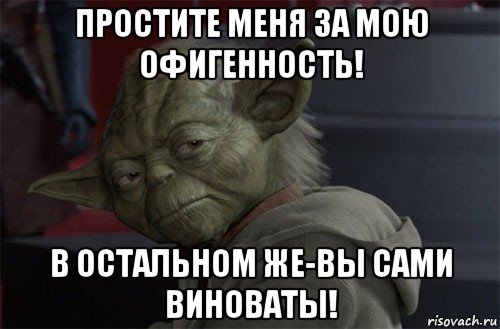 простите меня за мою офигенность! в остальном же-вы сами виноваты!