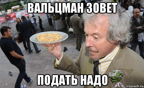 вальцман зовет подать надо