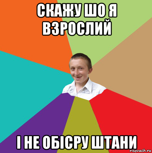 скажу шо я взрослий і не обісру штани