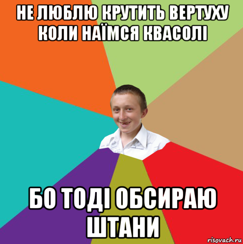 не люблю крутить вертуху коли наїмся квасолі бо тоді обсираю штани