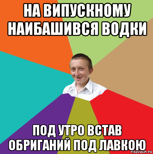 на випускному наибашився водки под утро встав обриганий под лавкою